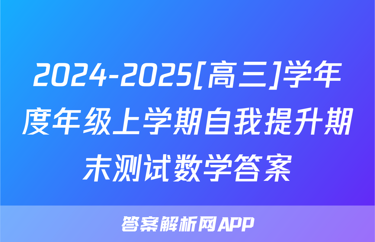 2024-2025[高三]学年度年级上学期自我提升期末测试数学答案