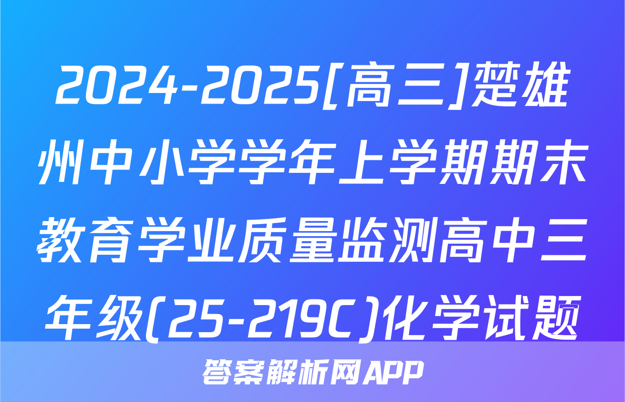 2024-2025[高三]楚雄州中小学学年上学期期末教育学业质量监测高中三年级(25-219C)化学试题
