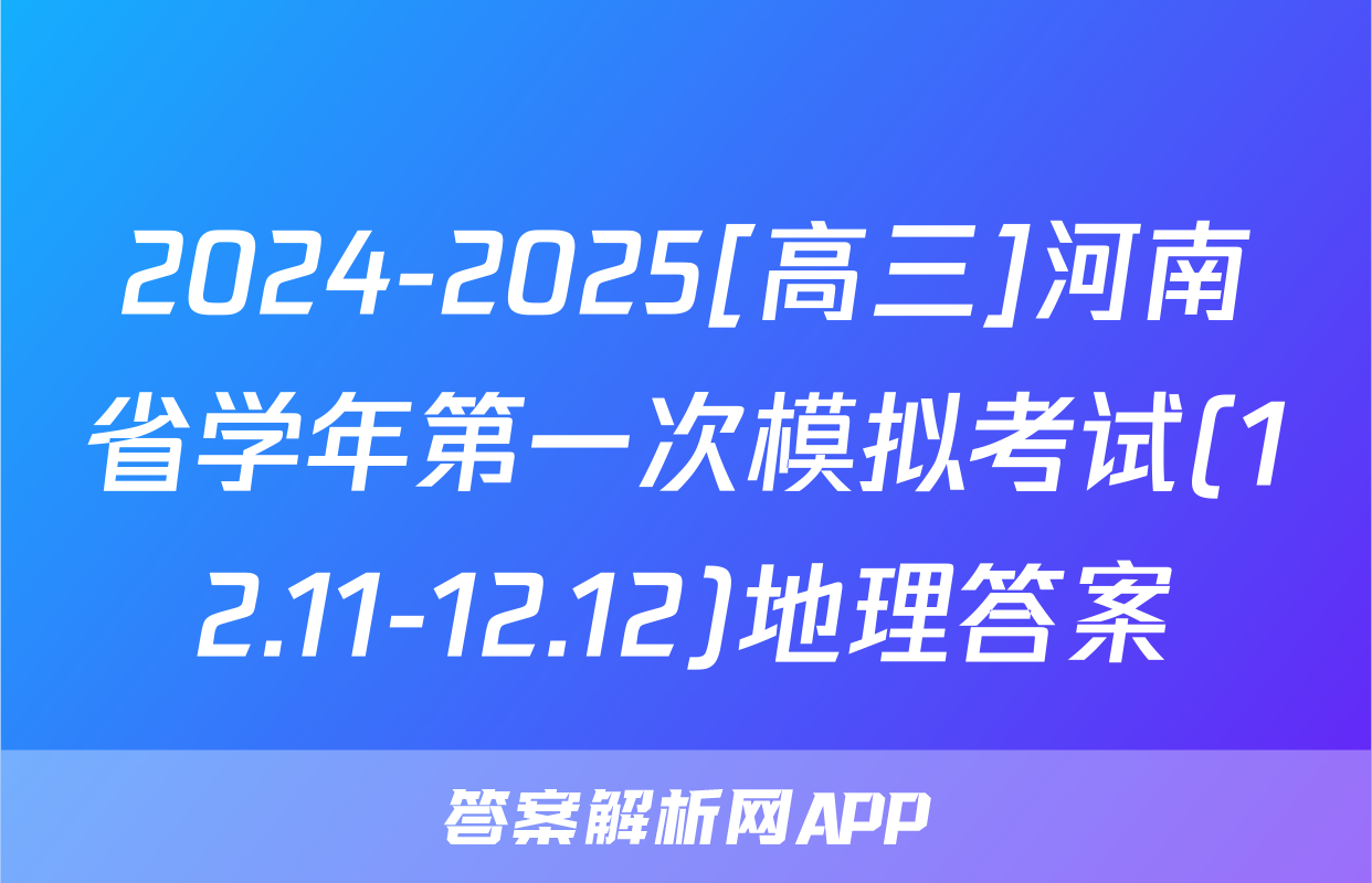 2024-2025[高三]河南省学年第一次模拟考试(12.11-12.12)地理答案
