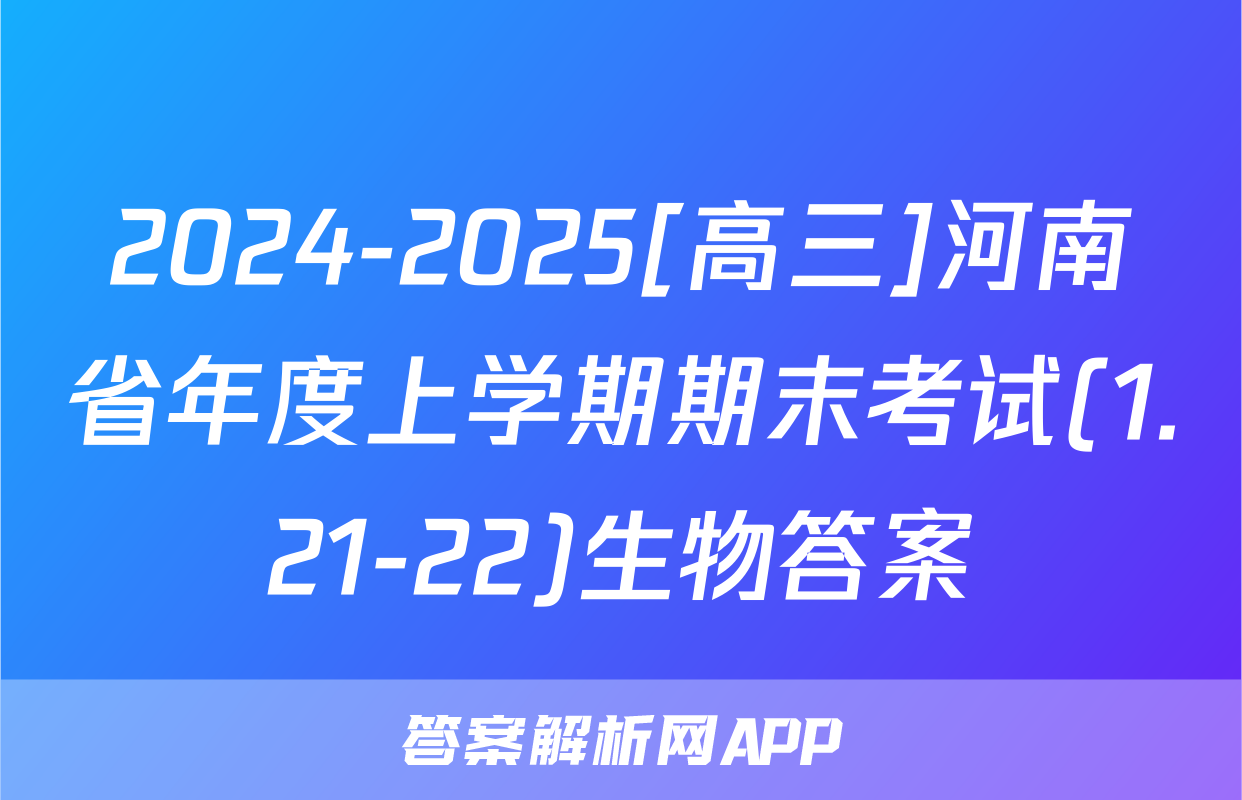 2024-2025[高三]河南省年度上学期期末考试(1.21-22)生物答案