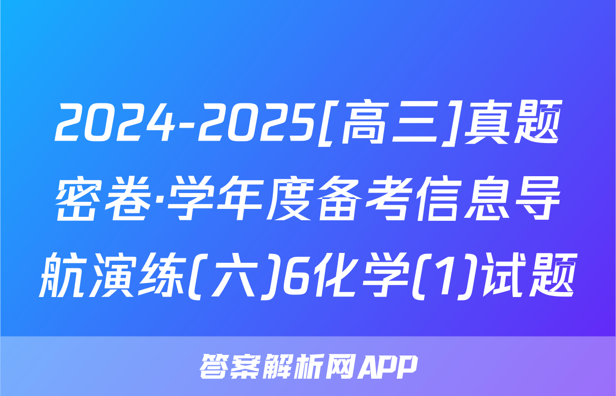 2024-2025[高三]真题密卷·学年度备考信息导航演练(六)6化学(1)试题