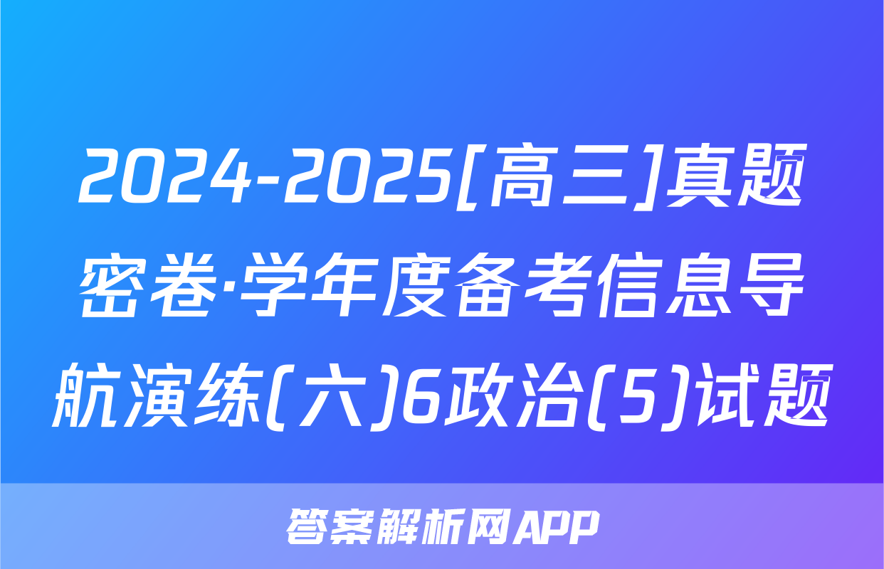 2024-2025[高三]真题密卷·学年度备考信息导航演练(六)6政治(5)试题
