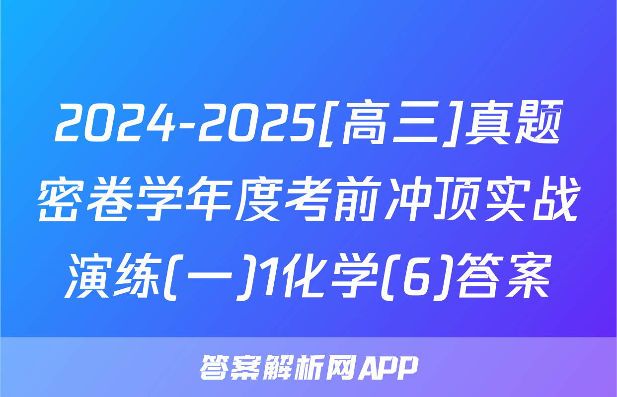 2024-2025[高三]真题密卷学年度考前冲顶实战演练(一)1化学(6)答案