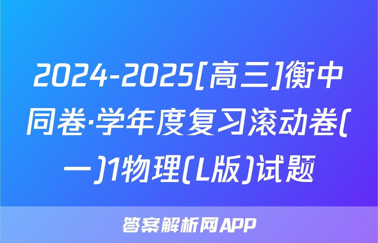 2024-2025[高三]衡中同卷·学年度复习滚动卷(一)1物理(L版)试题