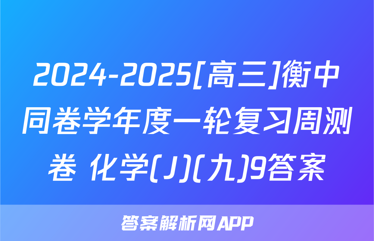 2024-2025[高三]衡中同卷学年度一轮复习周测卷 化学(J)(九)9答案