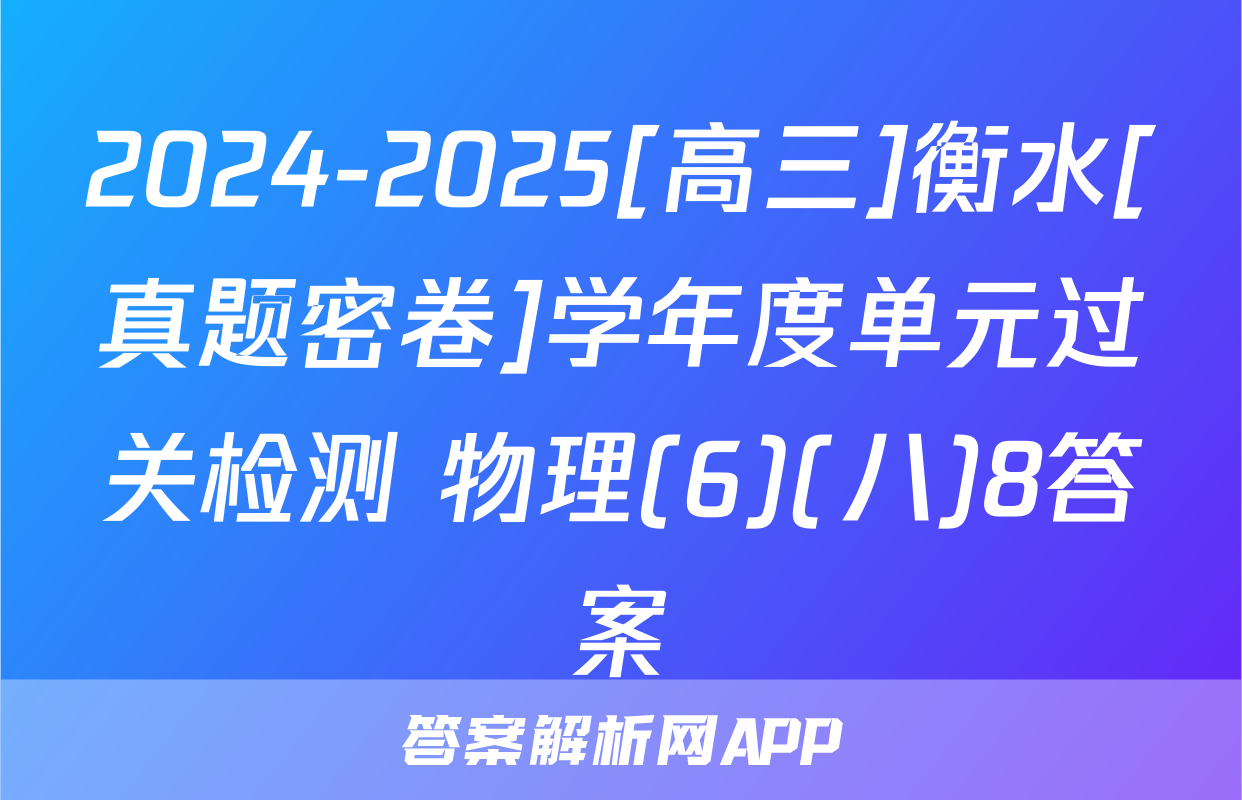 2024-2025[高三]衡水[真题密卷]学年度单元过关检测 物理(6)(八)8答案