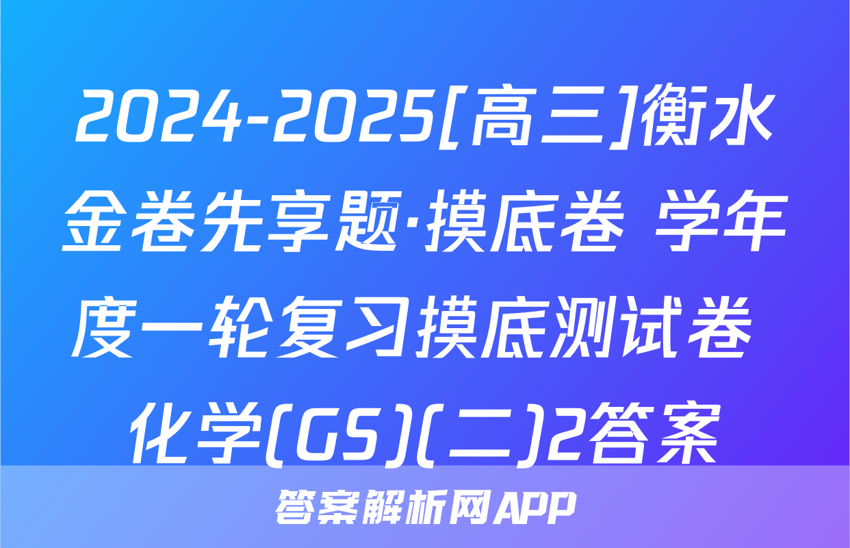 2024-2025[高三]衡水金卷先享题·摸底卷 学年度一轮复习摸底测试卷 化学(GS)(二)2答案