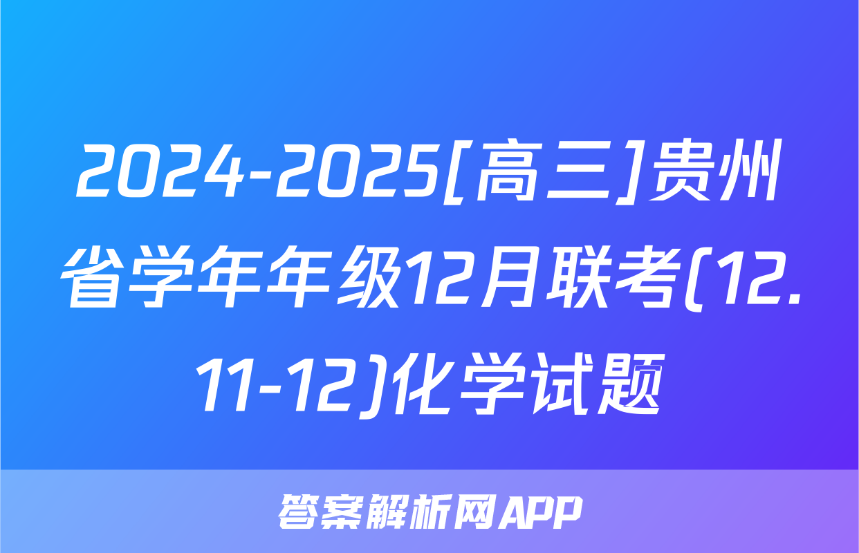 2024-2025[高三]贵州省学年年级12月联考(12.11-12)化学试题