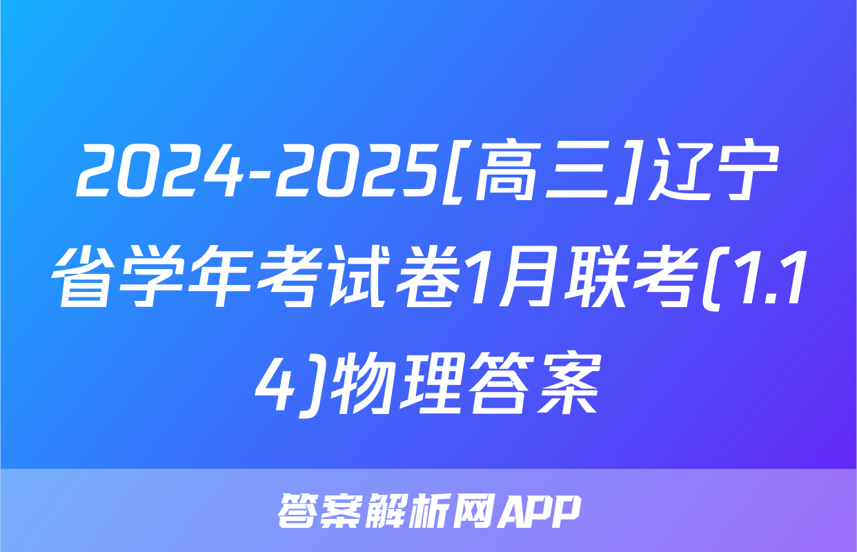 2024-2025[高三]辽宁省学年考试卷1月联考(1.14)物理答案