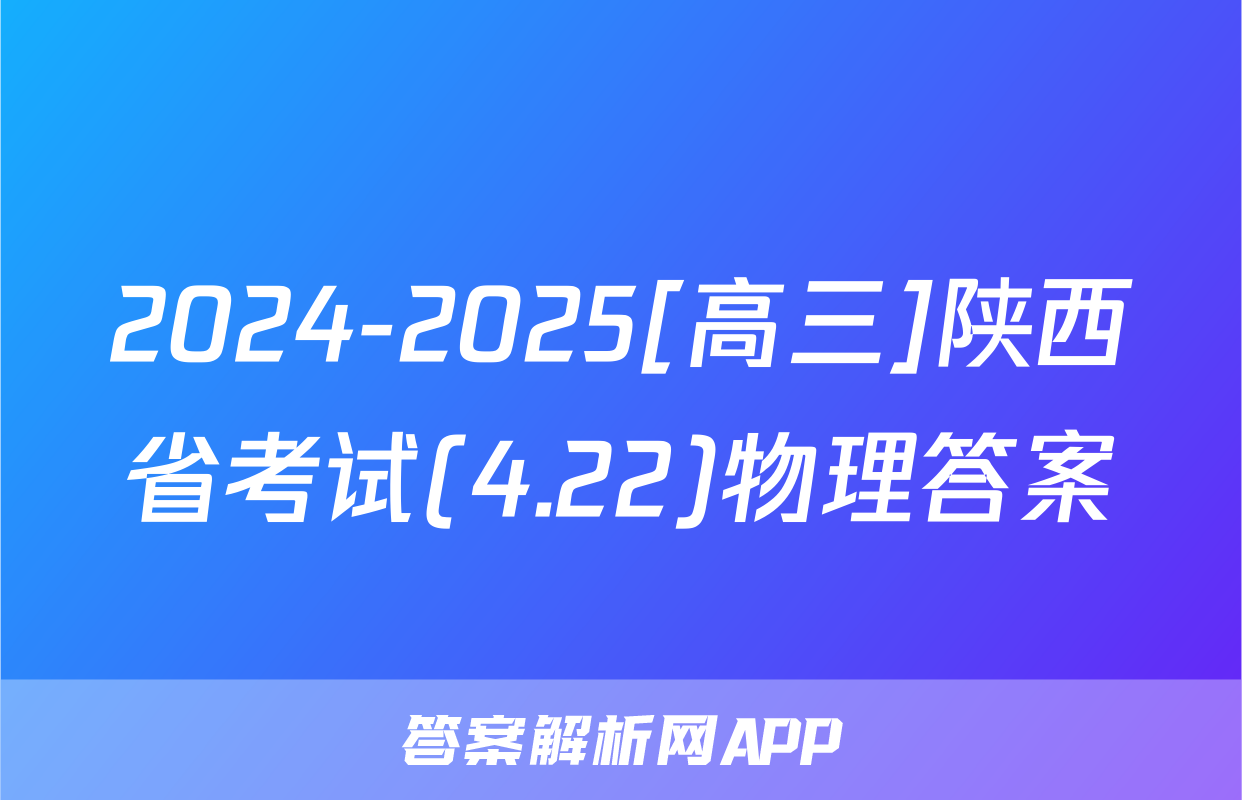 2024-2025[高三]陕西省考试(4.22)物理答案