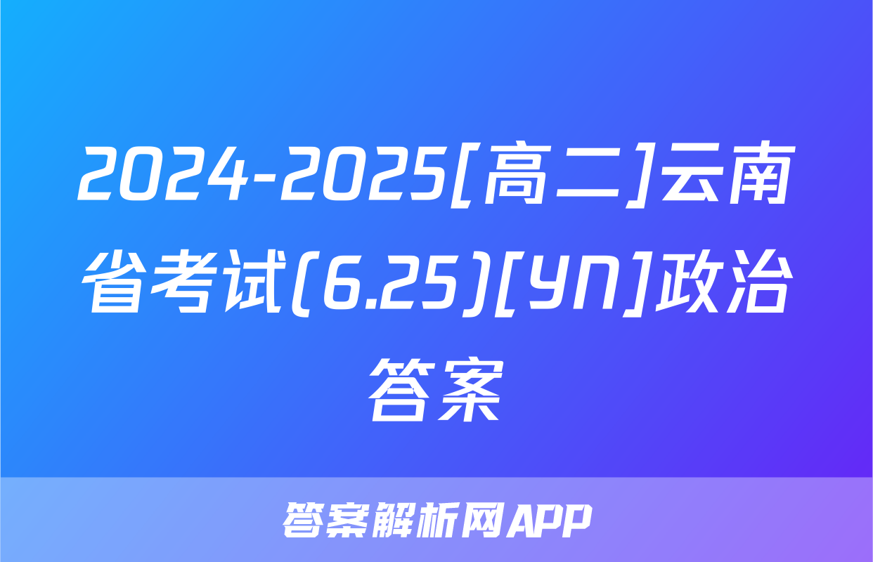 2024-2025[高二]云南省考试(6.25)[YN]政治答案