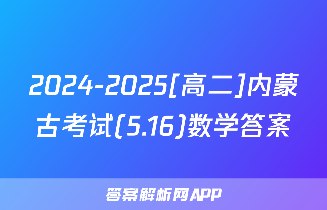 2024-2025[高二]内蒙古考试(5.16)数学答案