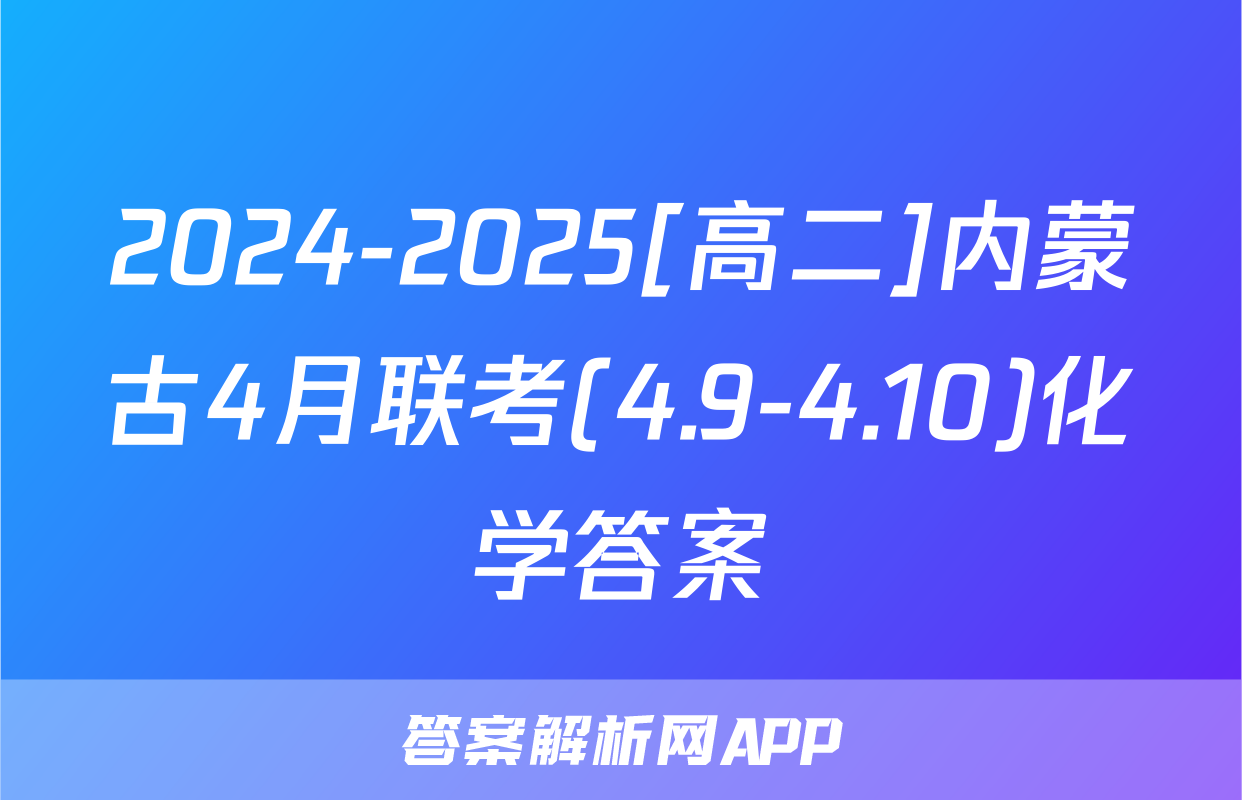 2024-2025[高二]内蒙古4月联考(4.9-4.10)化学答案
