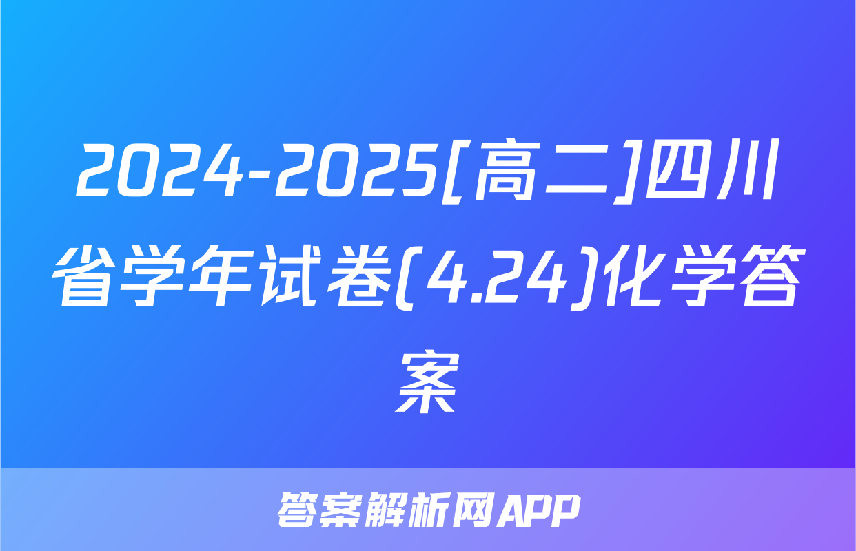 2024-2025[高二]四川省学年试卷(4.24)化学答案