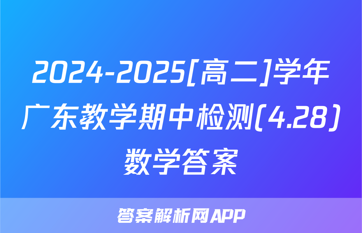 2024-2025[高二]学年广东教学期中检测(4.28)数学答案