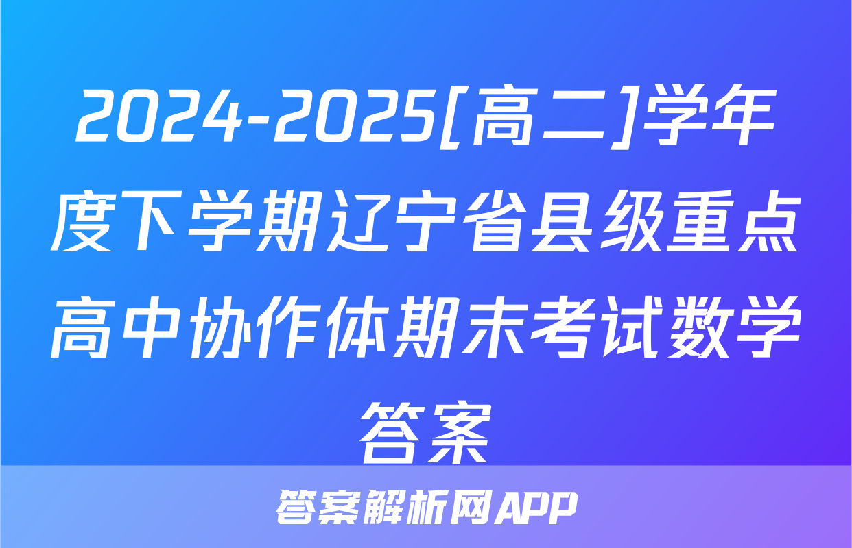 2024-2025[高二]学年度下学期辽宁省县级重点高中协作体期末考试数学答案