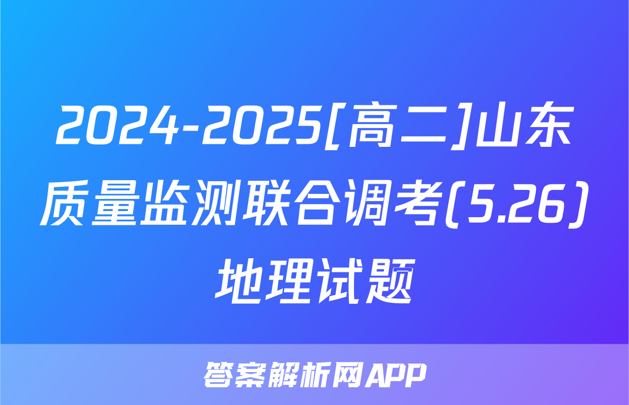 2024-2025[高二]山东质量监测联合调考(5.26)地理试题
