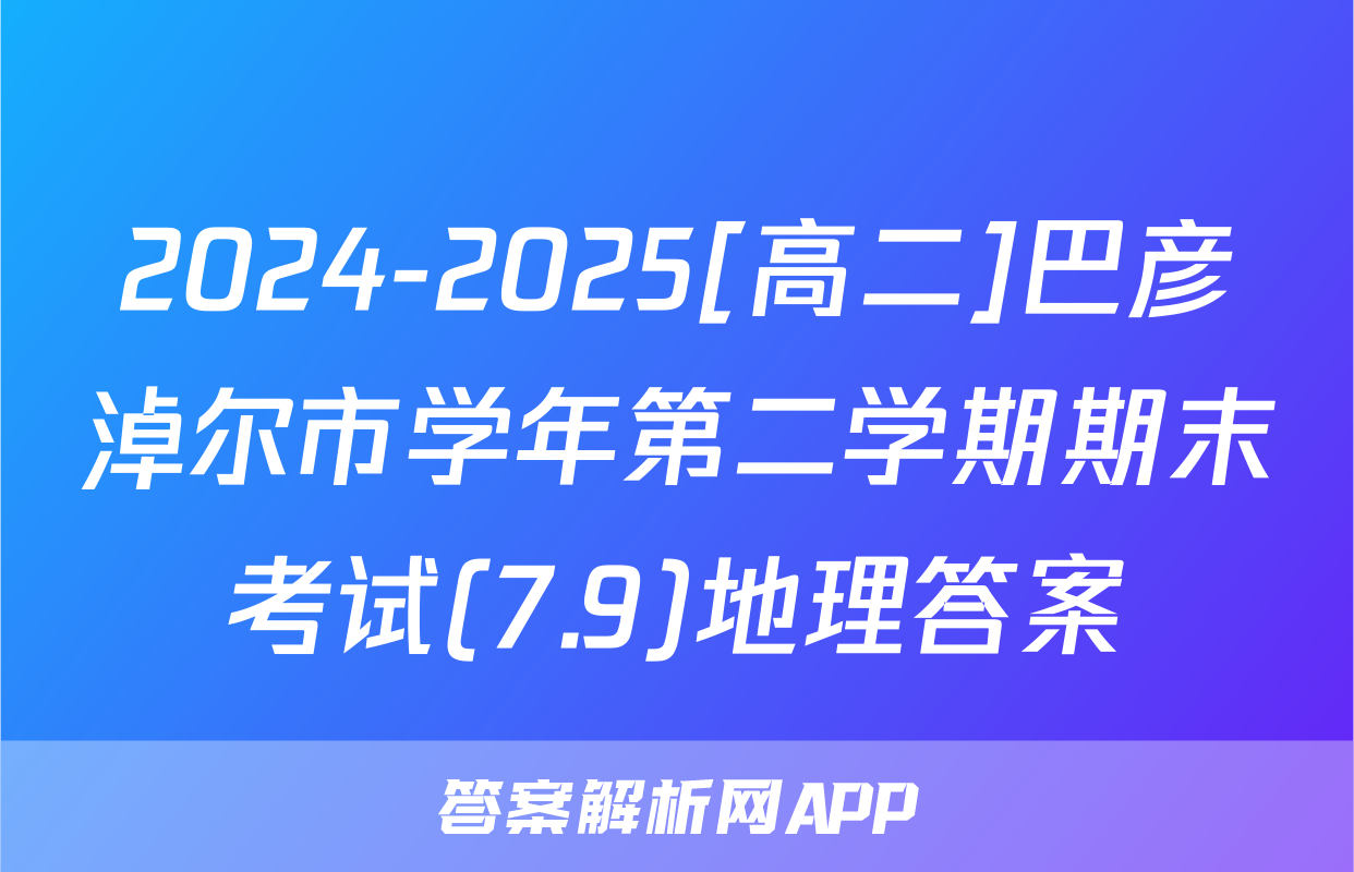 2024-2025[高二]巴彦淖尔市学年第二学期期末考试(7.9)地理答案