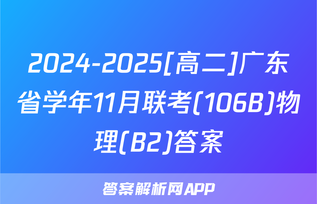 2024-2025[高二]广东省学年11月联考(106B)物理(B2)答案