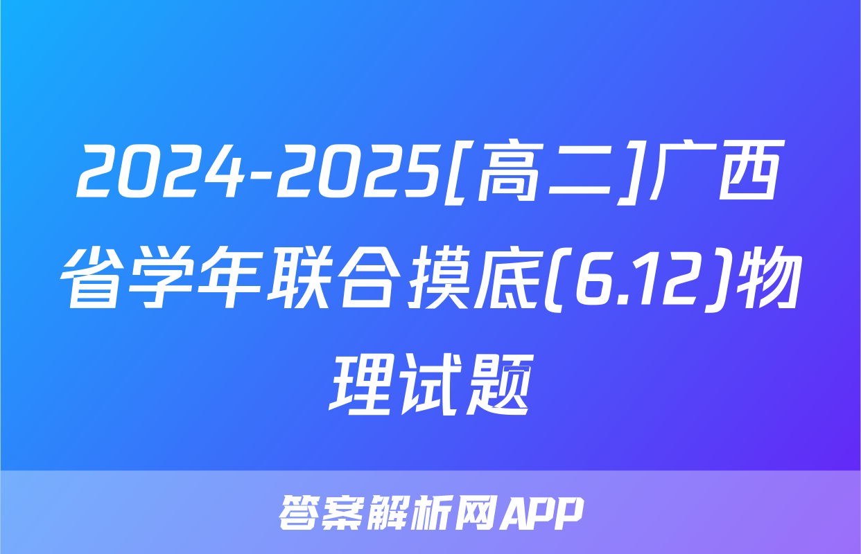 2024-2025[高二]广西省学年联合摸底(6.12)物理试题