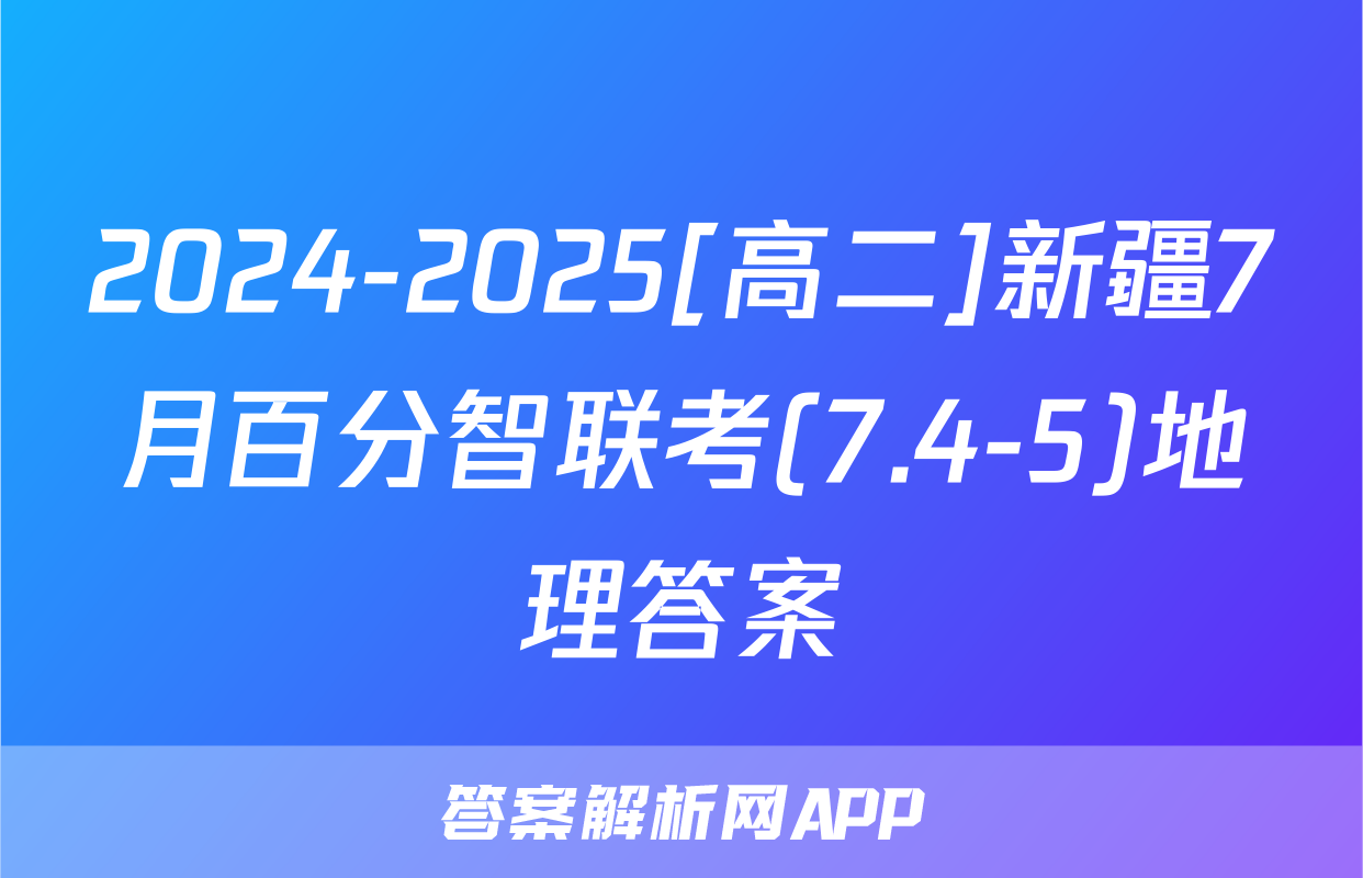 2024-2025[高二]新疆7月百分智联考(7.4-5)地理答案