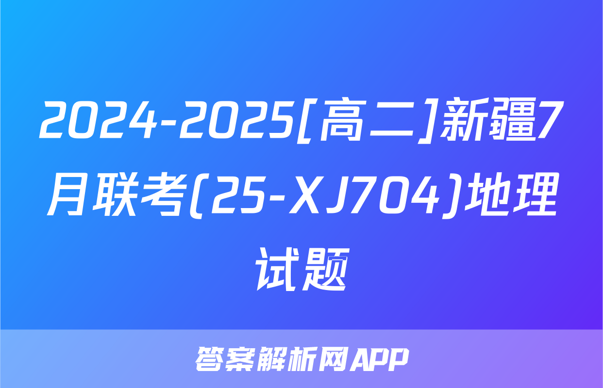 2024-2025[高二]新疆7月联考(25-XJ704)地理试题