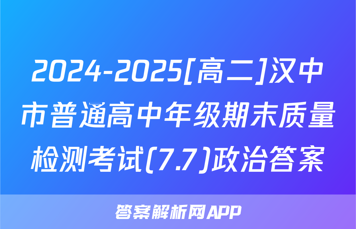 2024-2025[高二]汉中市普通高中年级期末质量检测考试(7.7)政治答案