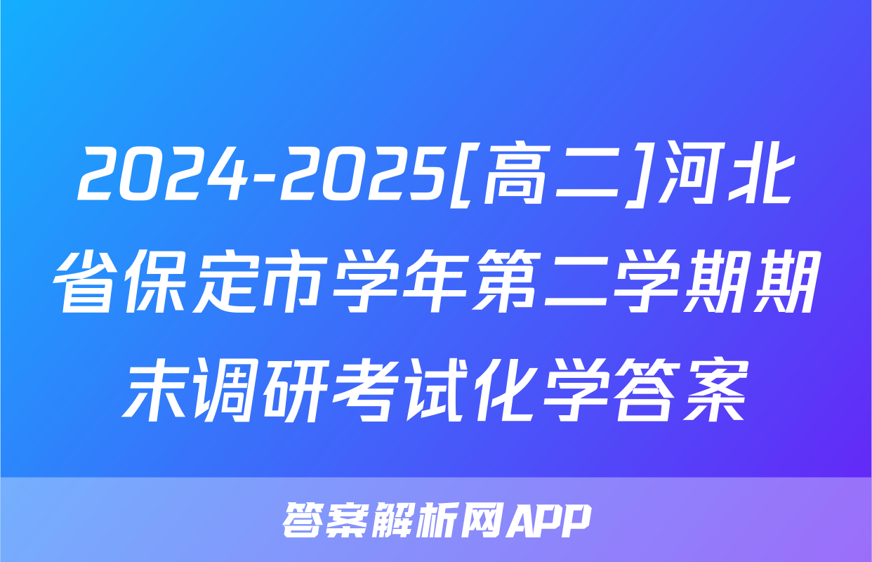 2024-2025[高二]河北省保定市学年第二学期期末调研考试化学答案