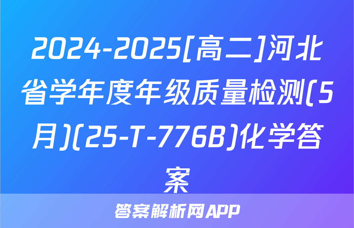 2024-2025[高二]河北省学年度年级质量检测(5月)(25-T-776B)化学答案