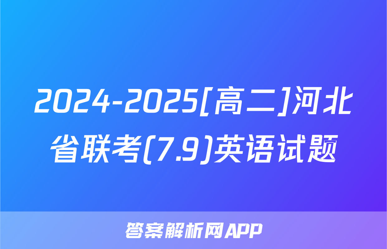 2024-2025[高二]河北省联考(7.9)英语试题