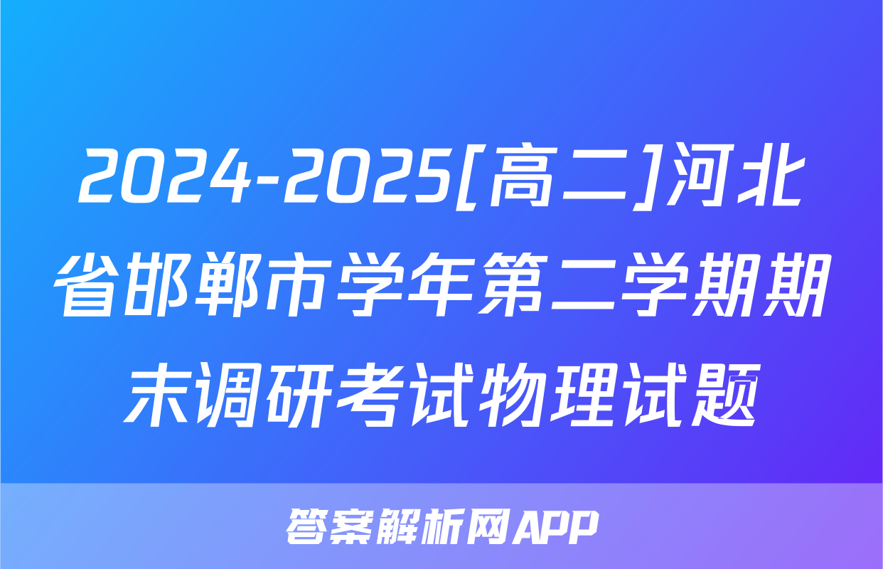 2024-2025[高二]河北省邯郸市学年第二学期期末调研考试物理试题