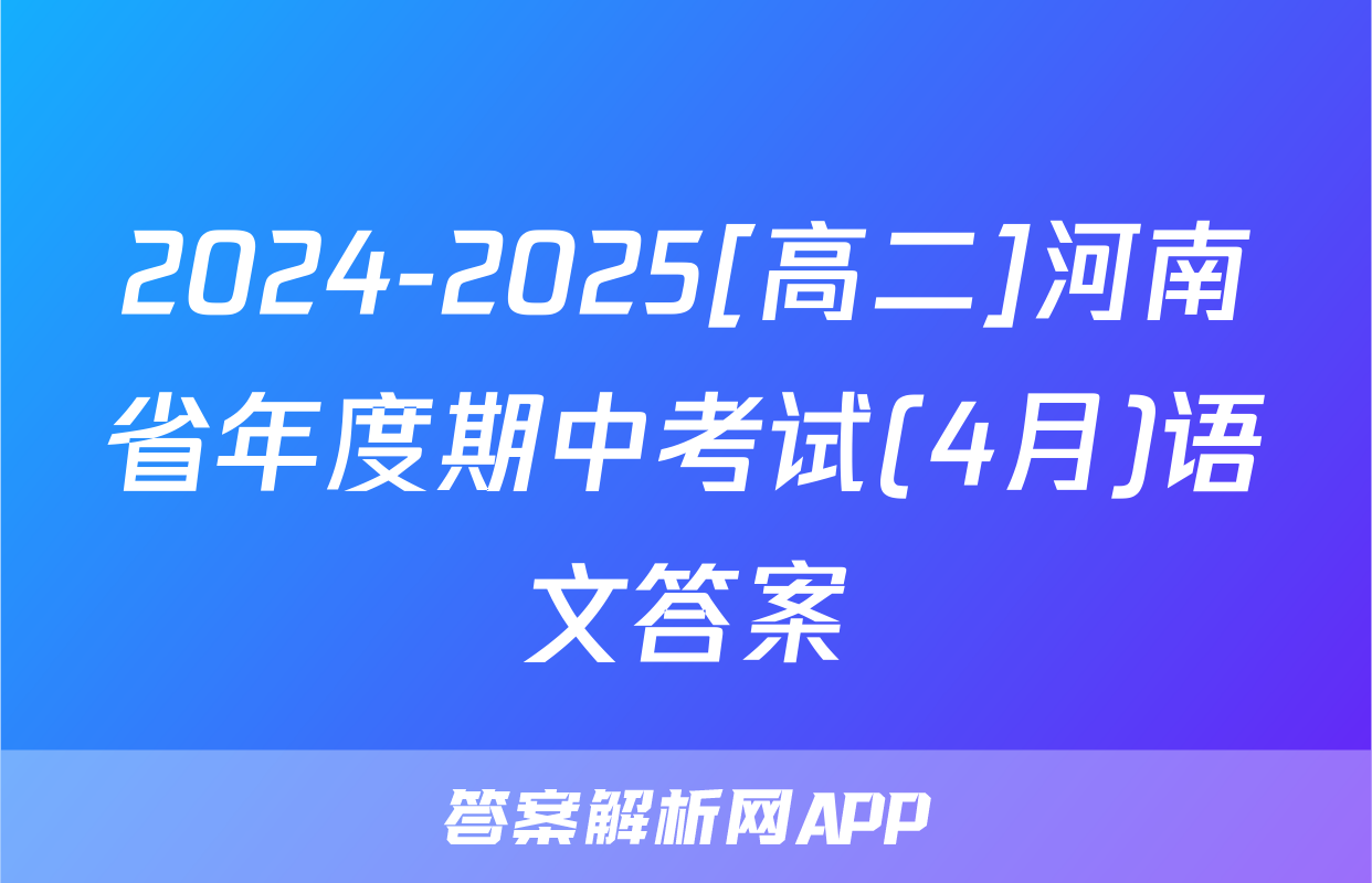 2024-2025[高二]河南省年度期中考试(4月)语文答案