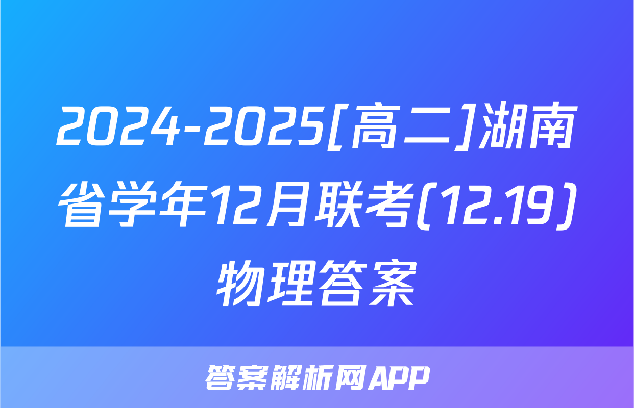 2024-2025[高二]湖南省学年12月联考(12.19)物理答案