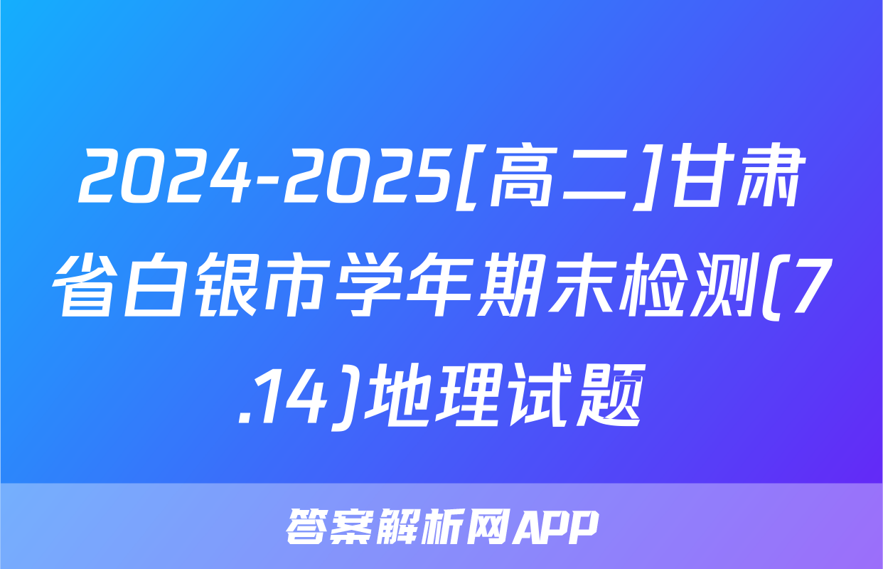 2024-2025[高二]甘肃省白银市学年期末检测(7.14)地理试题