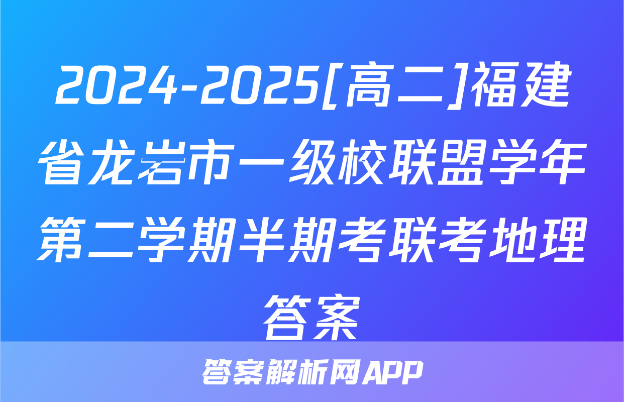 2024-2025[高二]福建省龙岩市一级校联盟学年第二学期半期考联考地理答案