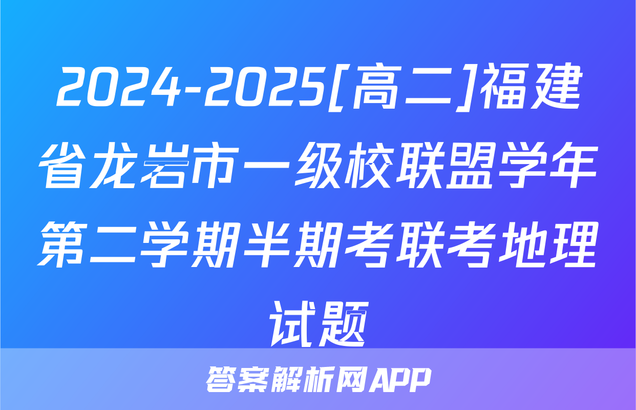 2024-2025[高二]福建省龙岩市一级校联盟学年第二学期半期考联考地理试题