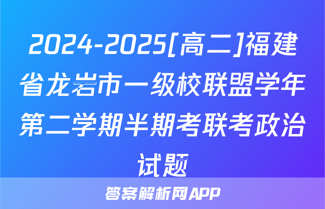 2024-2025[高二]福建省龙岩市一级校联盟学年第二学期半期考联考政治试题