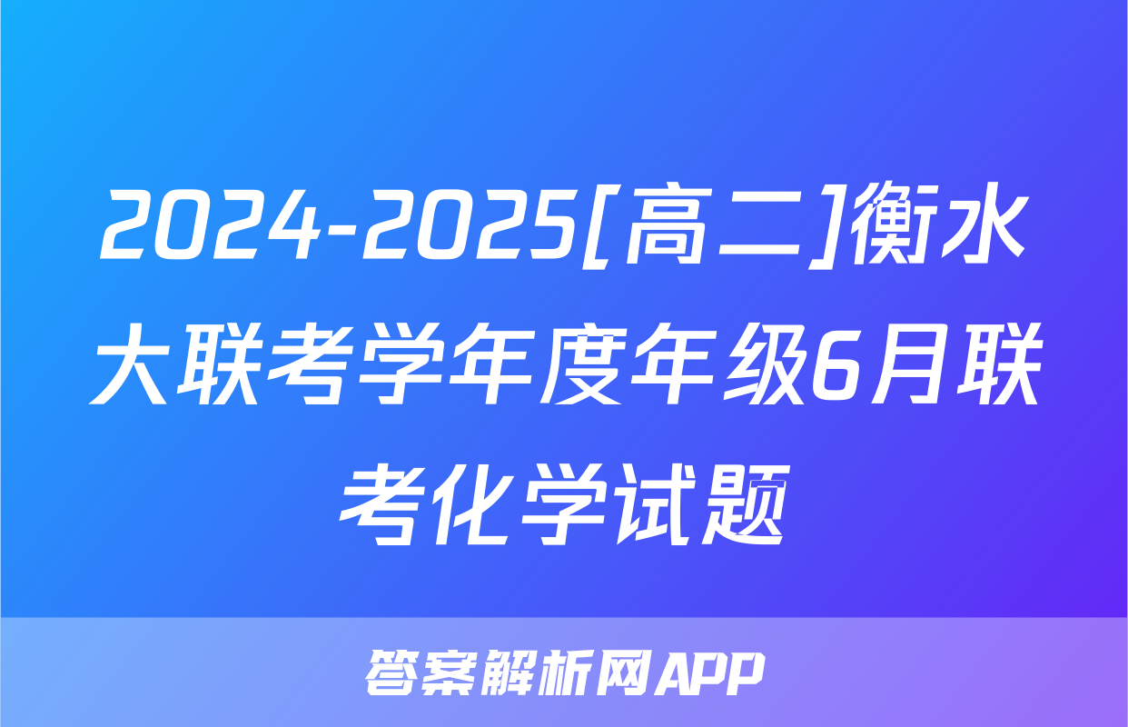2024-2025[高二]衡水大联考学年度年级6月联考化学试题