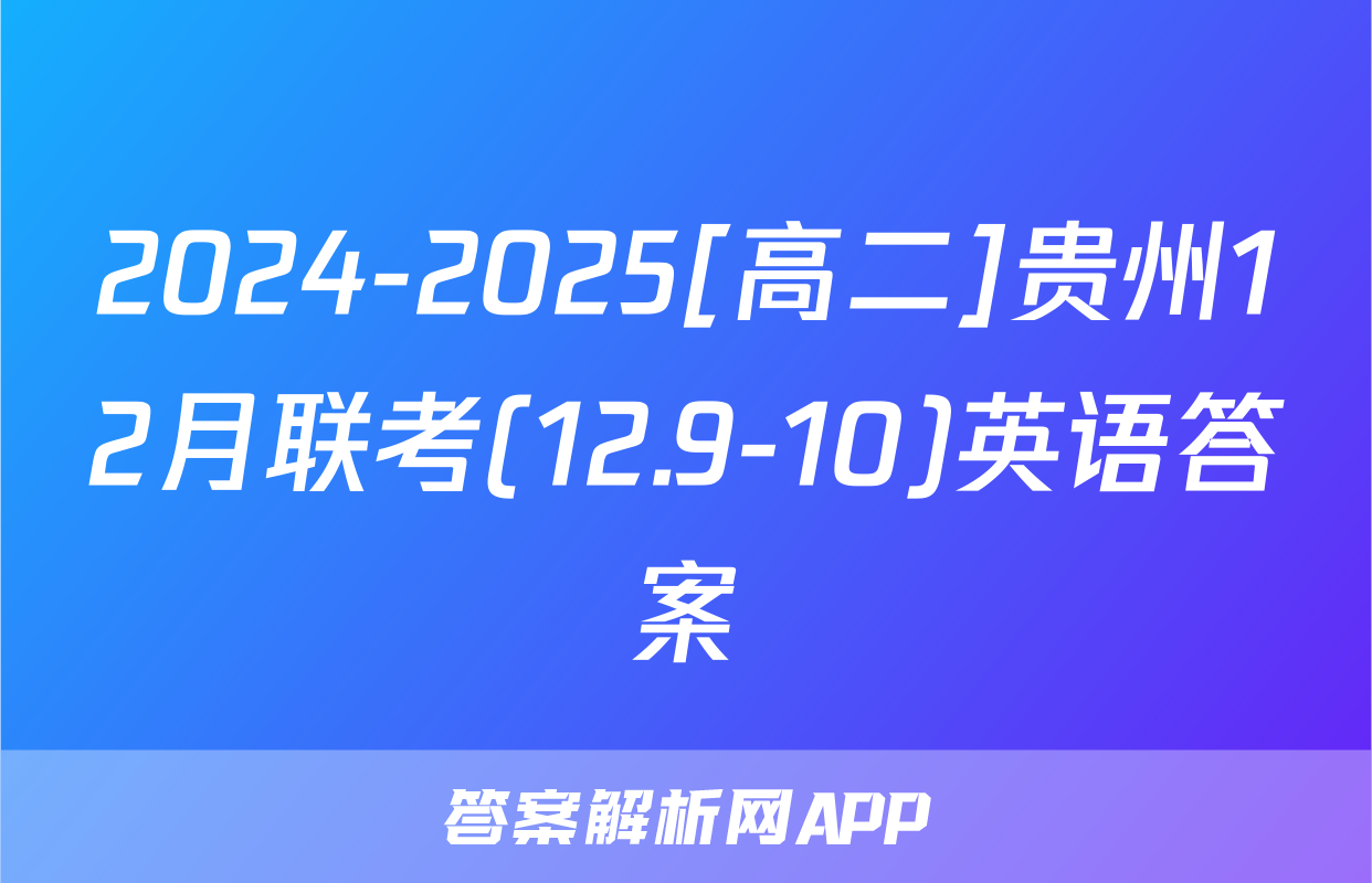 2024-2025[高二]贵州12月联考(12.9-10)英语答案