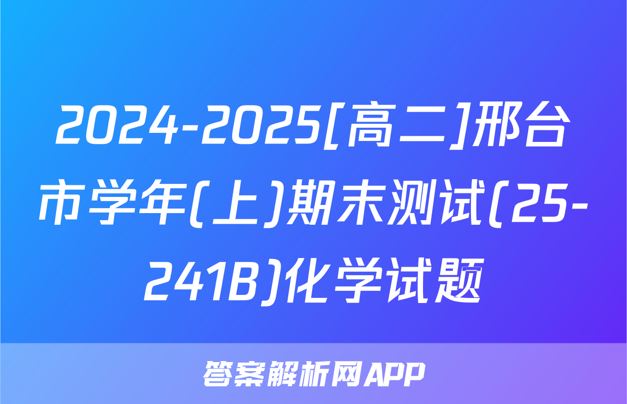 2024-2025[高二]邢台市学年(上)期末测试(25-241B)化学试题