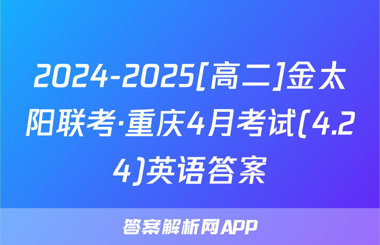 2024-2025[高二]金太阳联考·重庆4月考试(4.24)英语答案