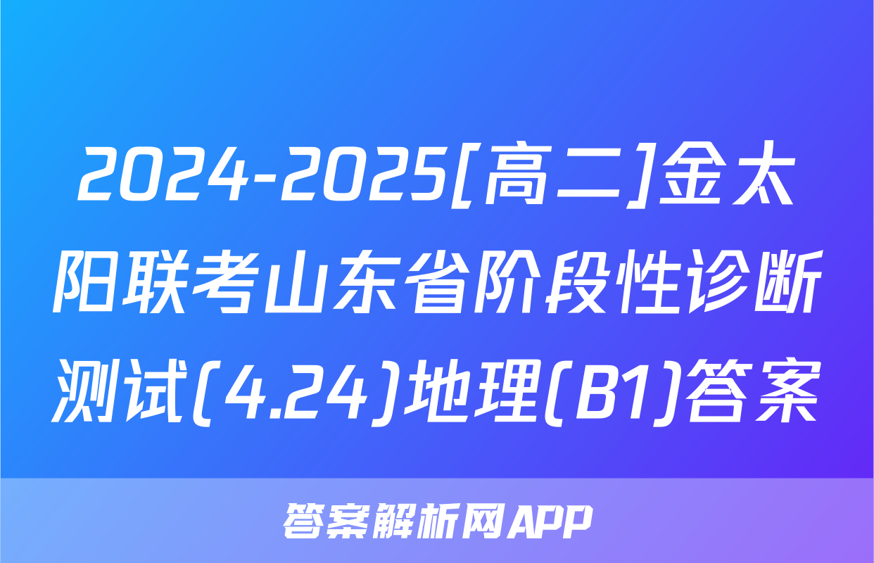 2024-2025[高二]金太阳联考山东省阶段性诊断测试(4.24)地理(B1)答案