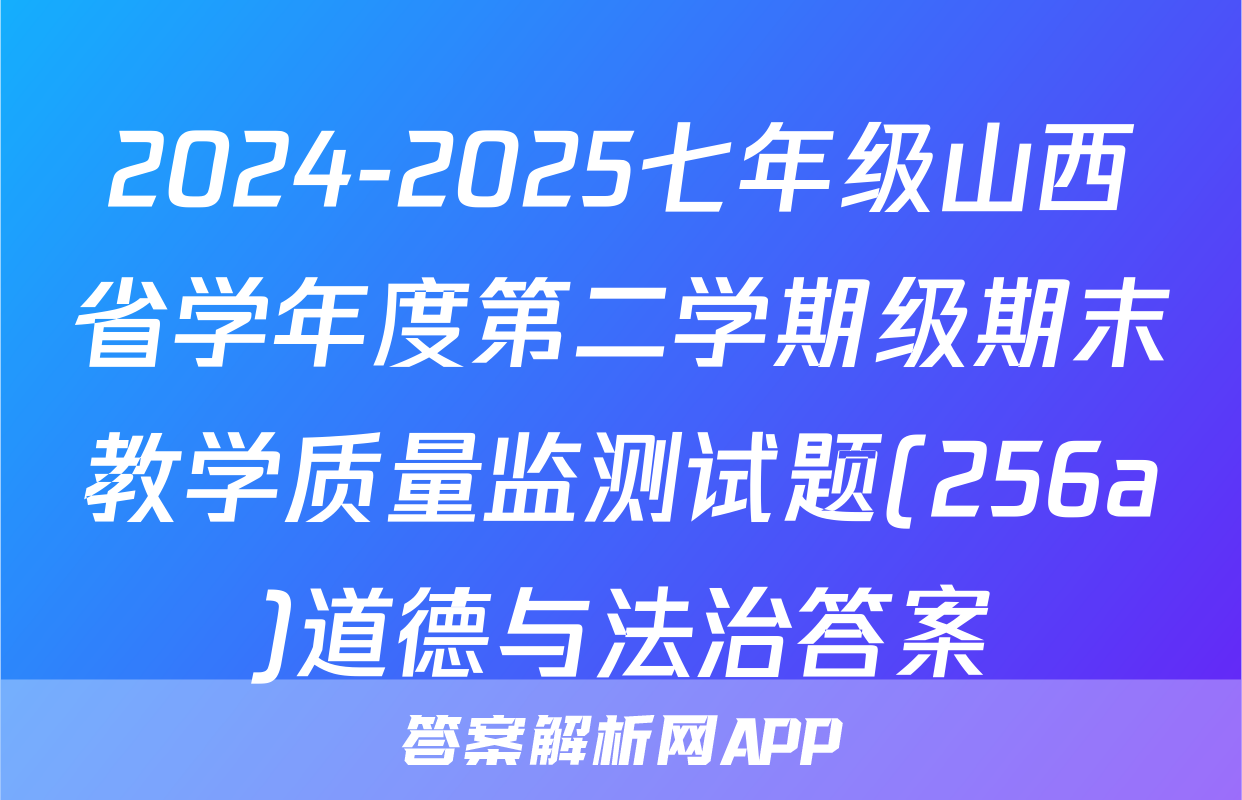2024-2025七年级山西省学年度第二学期级期末教学质量监测试题(256a)道德与法治答案