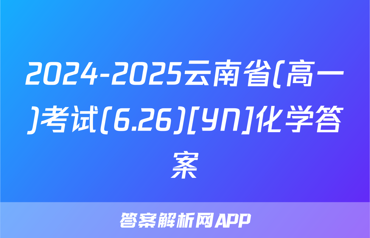 2024-2025云南省(高一)考试(6.26)[YN]化学答案
