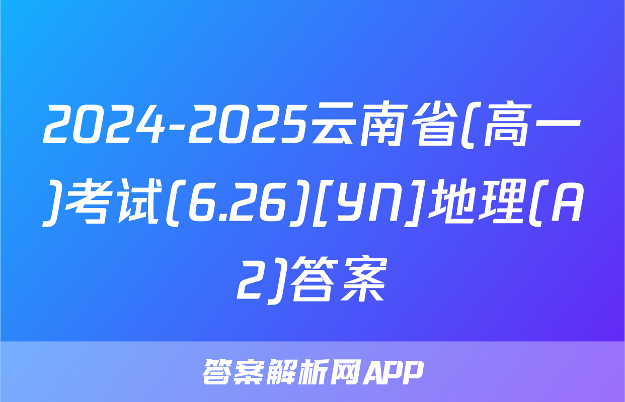 2024-2025云南省(高一)考试(6.26)[YN]地理(A2)答案