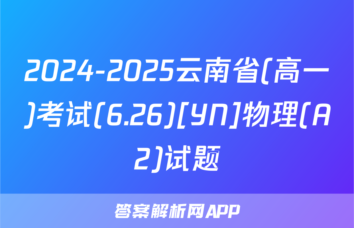 2024-2025云南省(高一)考试(6.26)[YN]物理(A2)试题