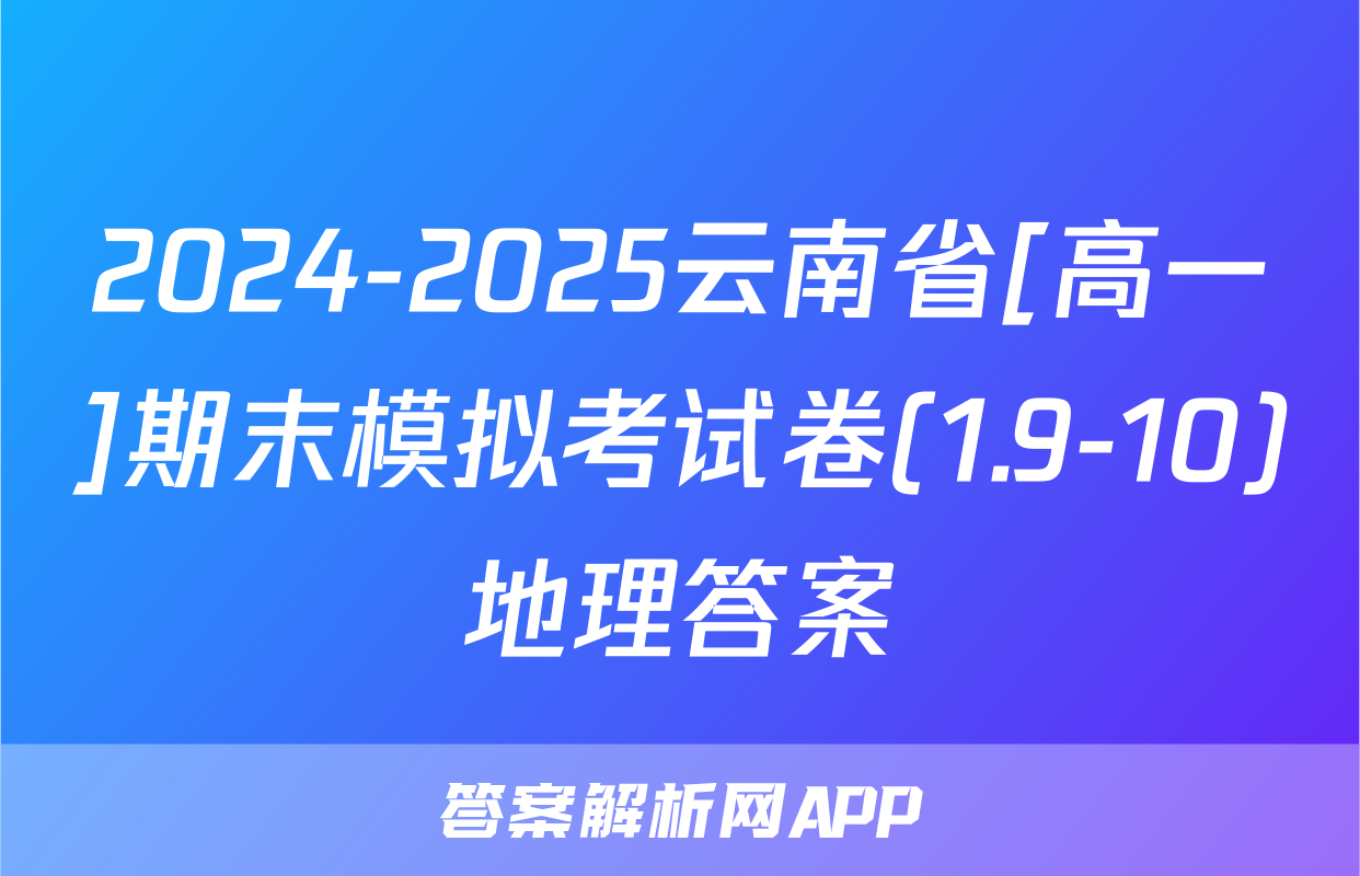 2024-2025云南省[高一]期末模拟考试卷(1.9-10)地理答案