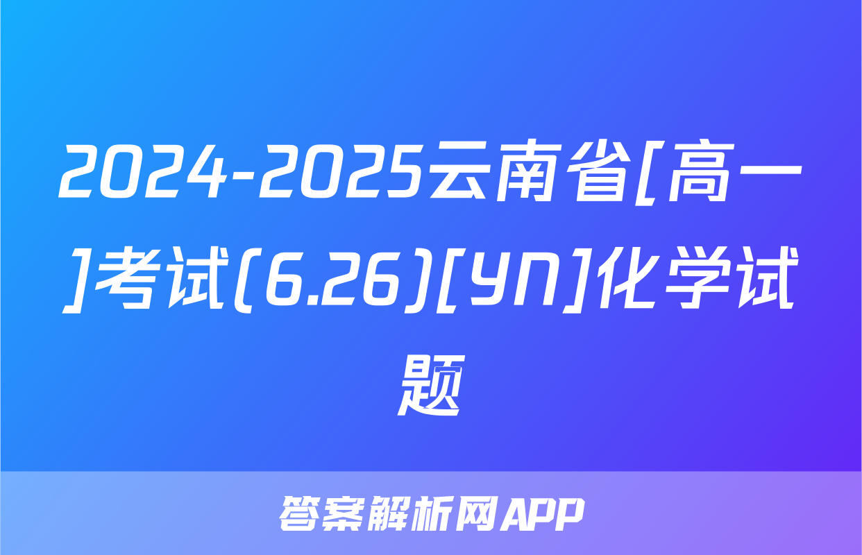 2024-2025云南省[高一]考试(6.26)[YN]化学试题
