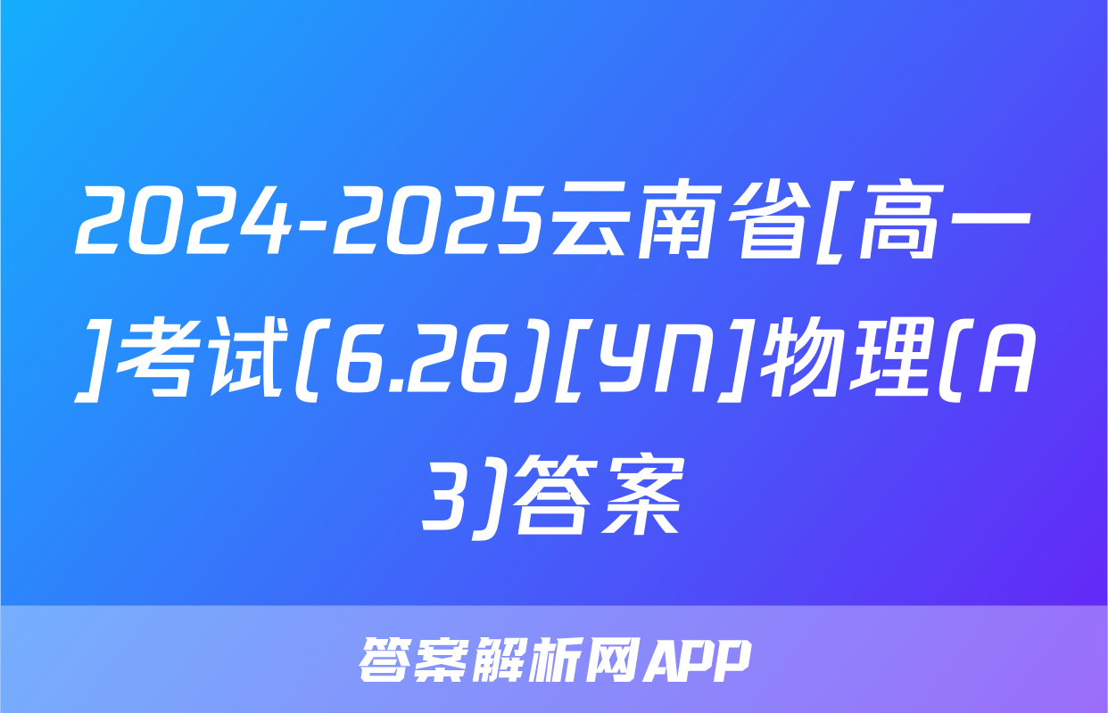 2024-2025云南省[高一]考试(6.26)[YN]物理(A3)答案