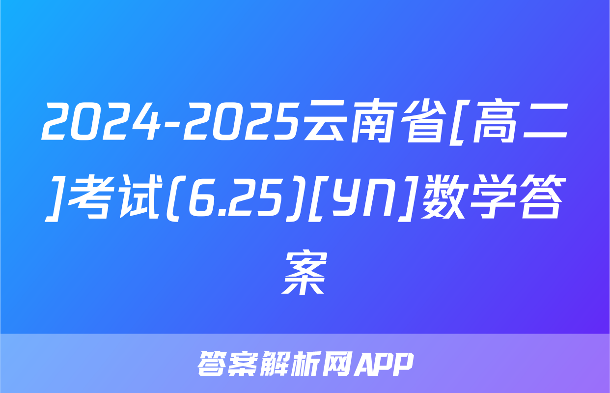 2024-2025云南省[高二]考试(6.25)[YN]数学答案